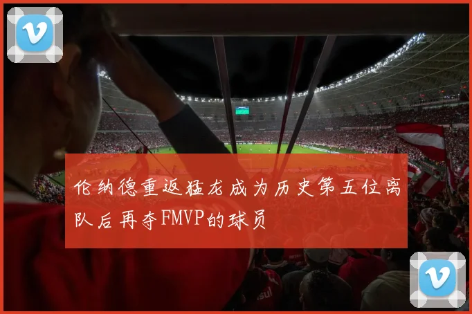 伦纳德重返猛龙成为历史第五位离队后再夺FMVP的球员