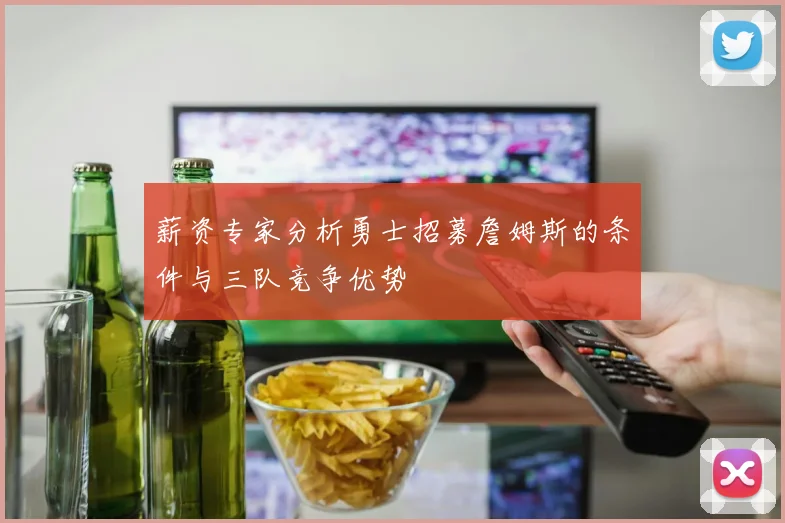 薪资专家分析勇士招募詹姆斯的条件与三队竞争优势