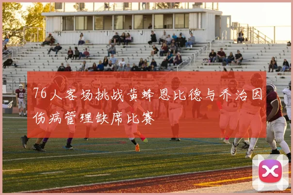 76人客场挑战黄蜂恩比德与乔治因伤病管理缺席比赛