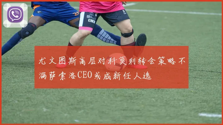 尤文图斯高层对科莫利转会策略不满萨索洛CEO或成新任人选