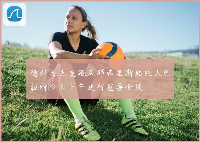 德科与杰克逊及邓弗里斯经纪人巴拉特今日上午进行重要会谈