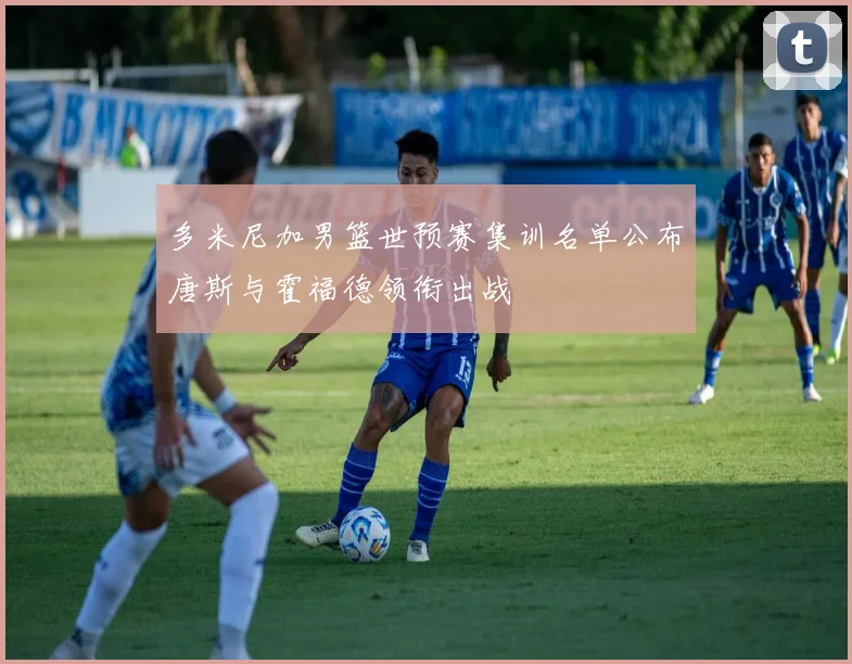 多米尼加男篮世预赛集训名单公布唐斯与霍福德领衔出战