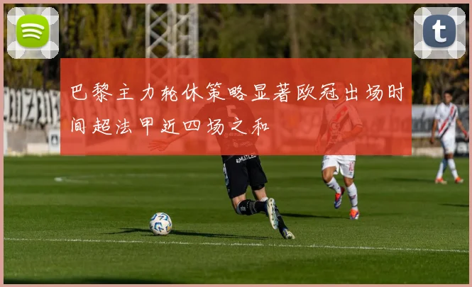 巴黎主力轮休策略显著欧冠出场时间超法甲近四场之和