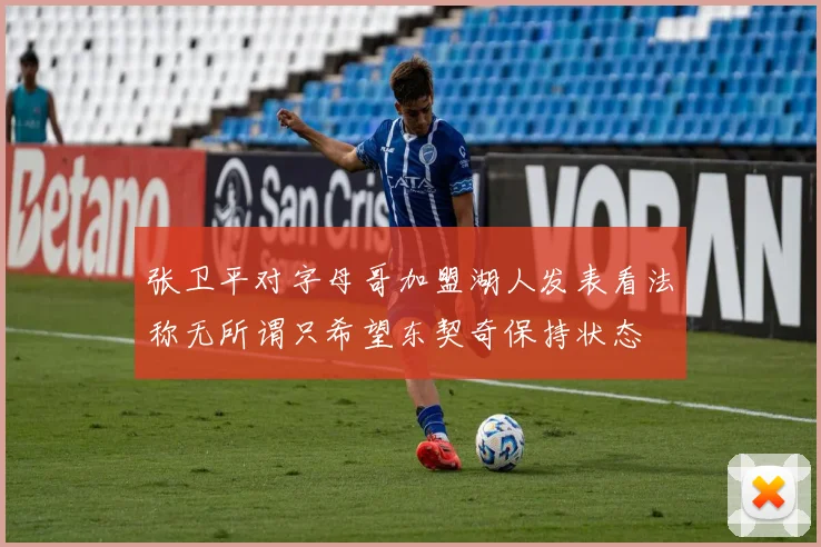 张卫平对字母哥加盟湖人发表看法称无所谓只希望东契奇保持状态