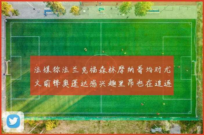 法媒称法兰克福森林摩纳哥均对尤文前锋奥蓬达感兴趣里昂也在追逐他
