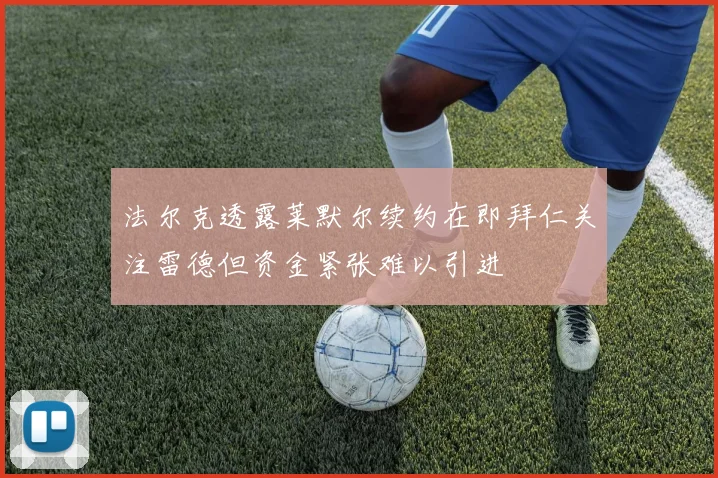 法尔克透露莱默尔续约在即拜仁关注雷德但资金紧张难以引进
