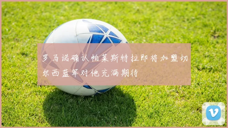 罗马诺确认帕莱斯特拉即将加盟切尔西蓝军对他充满期待