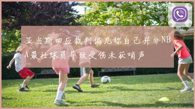 亚当斯回应裁判偏见称自己并非NBA最壮球员导致受伤未获哨声