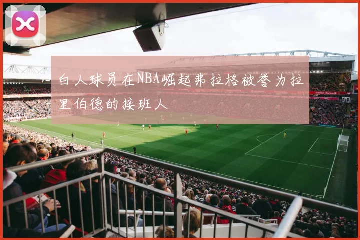 白人球员在NBA崛起弗拉格被誉为拉里伯德的接班人