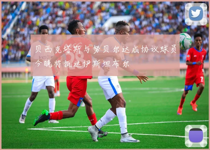 贝西克塔斯与努贝尔达成协议球员今晚将抵达伊斯坦布尔