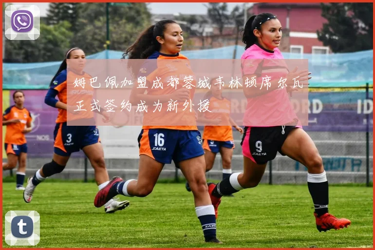 姆巴佩加盟成都蓉城韦林顿席尔瓦正式签约成为新外援