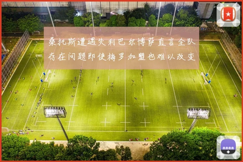 桑托斯遭遇失利巴尔博萨直言全队存在问题即使梅罗加盟也难以改变