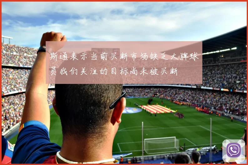 斯通表示当前买断市场缺乏大牌球员我们关注的目标尚未被买断