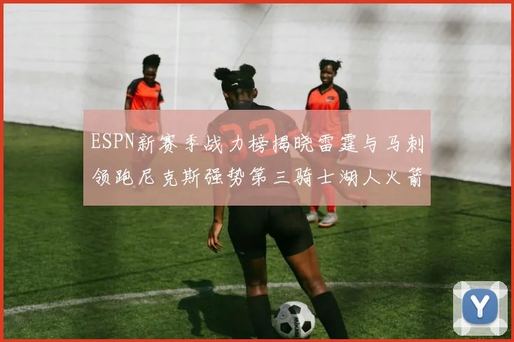 ESPN新赛季战力榜揭晓雷霆与马刺领跑尼克斯强势第三骑士湖人火箭表现不俗