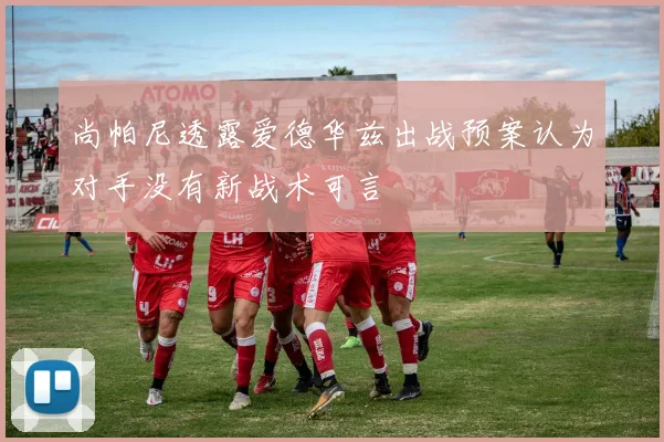 尚帕尼透露爱德华兹出战预案认为对手没有新战术可言