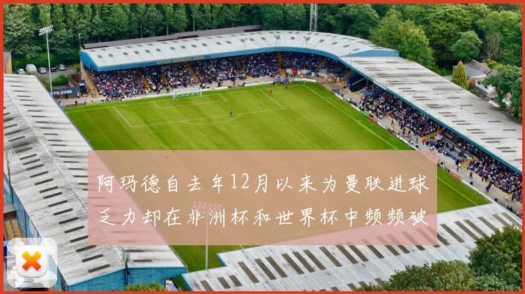 阿玛德自去年12月以来为曼联进球乏力却在非洲杯和世界杯中频频破门