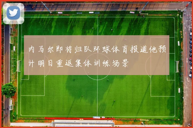 内马尔即将归队环球体育报道他预计明日重返集体训练场景