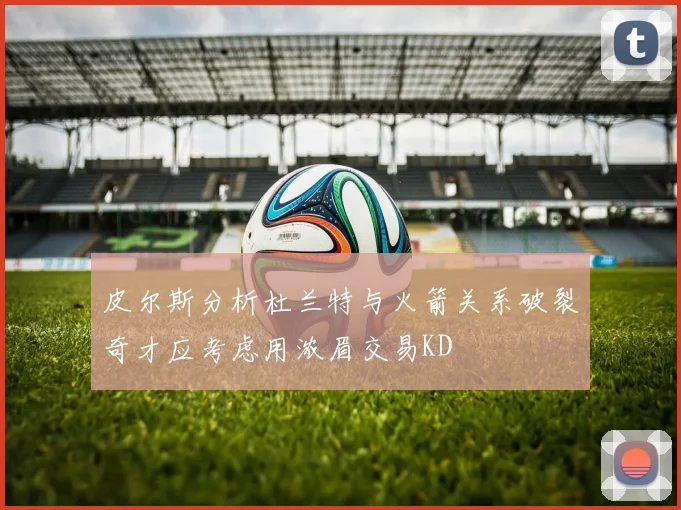 皮尔斯分析杜兰特与火箭关系破裂奇才应考虑用浓眉交易KD