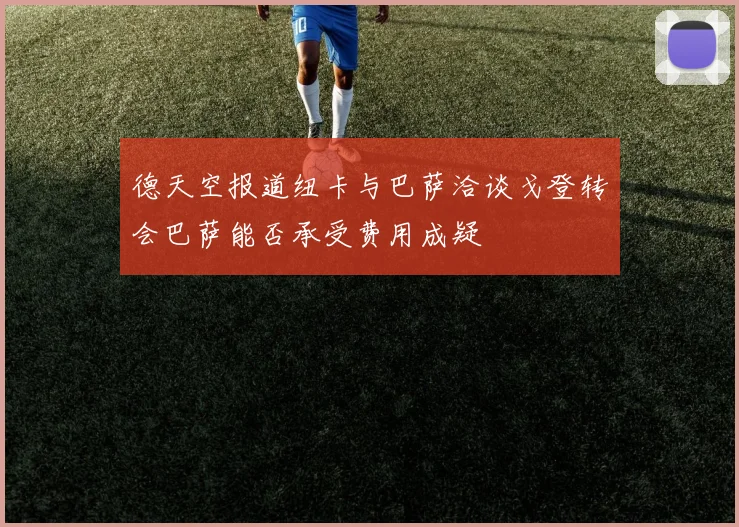 德天空报道纽卡与巴萨洽谈戈登转会巴萨能否承受费用成疑