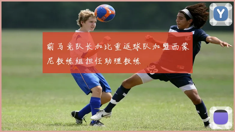 前马竞队长加比重返球队加盟西蒙尼教练组担任助理教练