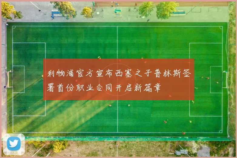 利物浦官方宣布西塞之子普林斯签署首份职业合同开启新篇章