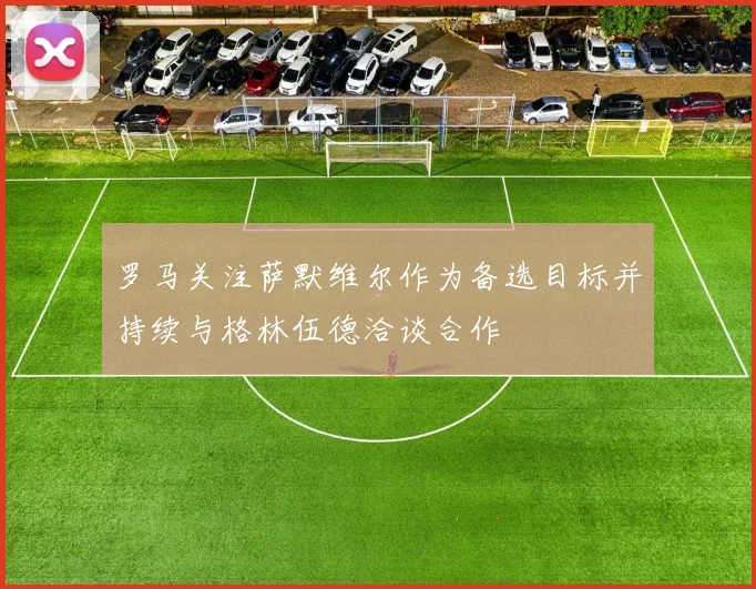 罗马关注萨默维尔作为备选目标并持续与格林伍德洽谈合作