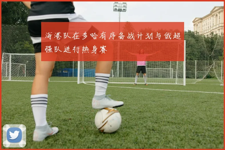 海港队在多哈有序备战计划与俄超强队进行热身赛