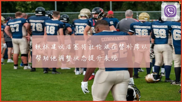 铁林建议活塞将杜伦放在替补席以帮助他调整状态提升表现
