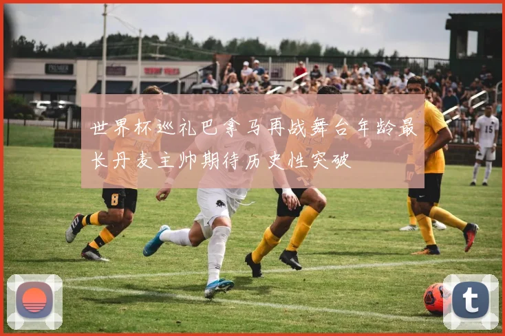 世界杯巡礼巴拿马再战舞台年龄最长丹麦主帅期待历史性突破