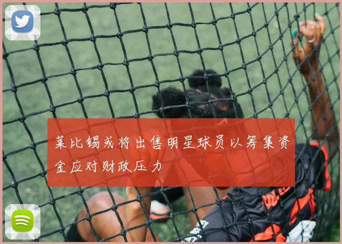 莱比锡或将出售明星球员以筹集资金应对财政压力