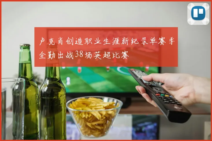 卢克肖创造职业生涯新纪录单赛季全勤出战38场英超比赛