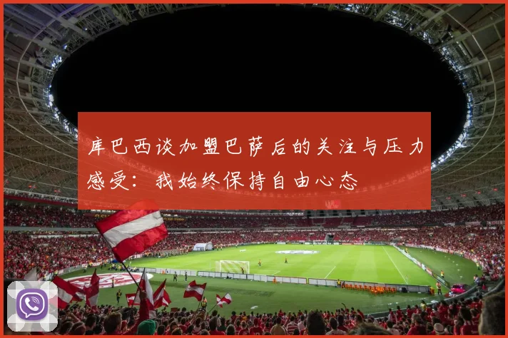 库巴西谈加盟巴萨后的关注与压力感受：我始终保持自由心态